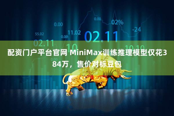 配资门户平台官网 MiniMax训练推理模型仅花384万，售价对标豆包