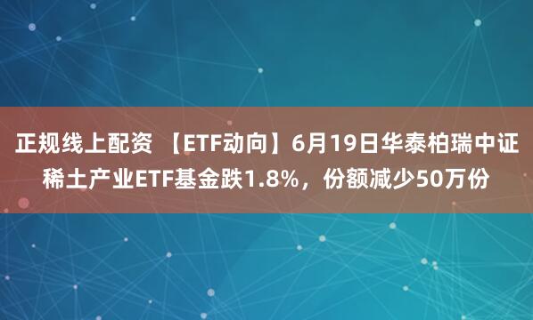 正规线上配资 【ETF动向】6月19日华泰柏瑞中证稀土产业ETF基金跌1.8%，份额减少50万份