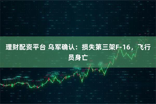 理财配资平台 乌军确认:损失第三架F-16,飞行员身亡