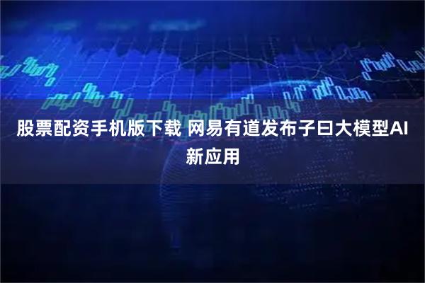 股票配资手机版下载 网易有道发布子曰大模型AI新应用