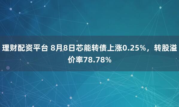 理财配资平台 8月8日芯能转债上涨0.25%，转股溢价率78.78%