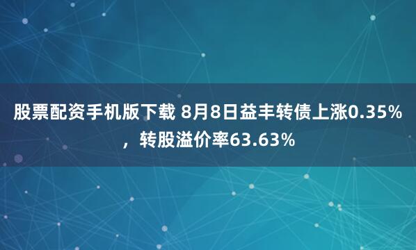 股票配资手机版下载 8月8日益丰转债上涨0.35%，转股溢价率63.63%