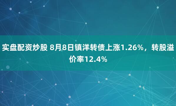 实盘配资炒股 8月8日镇洋转债上涨1.26%，转股溢价率12.4%