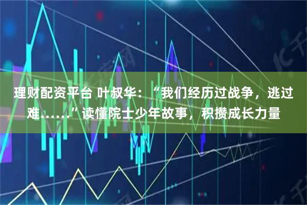 理财配资平台 叶叔华：“我们经历过战争，逃过难……”读懂院士少年故事，积攒成长力量