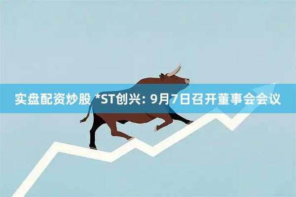 实盘配资炒股 *ST创兴: 9月7日召开董事会会议
