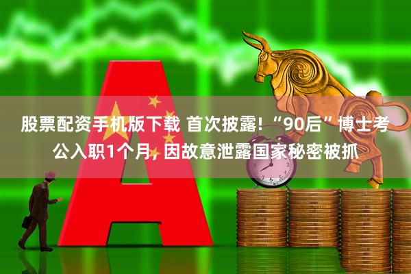 股票配资手机版下载 首次披露! “90后”博士考公入职1个月, 因故意泄露国家秘密被抓