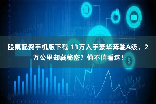 股票配资手机版下载 13万入手豪华奔驰A级，2万公里却藏秘密？值不值看这！
