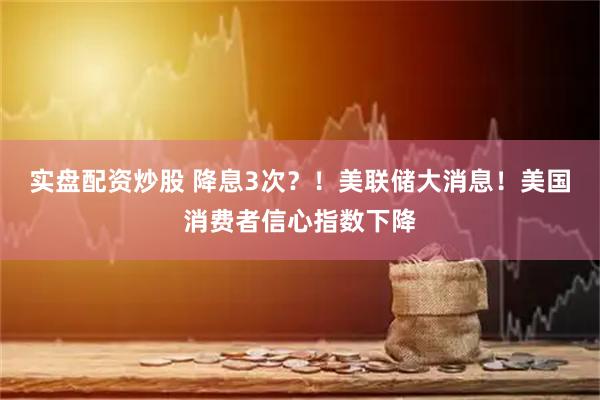 实盘配资炒股 降息3次？！美联储大消息！美国消费者信心指数下降