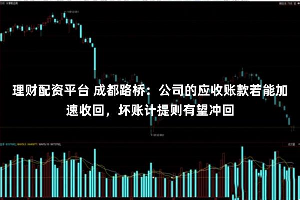 理财配资平台 成都路桥：公司的应收账款若能加速收回，坏账计提则有望冲回