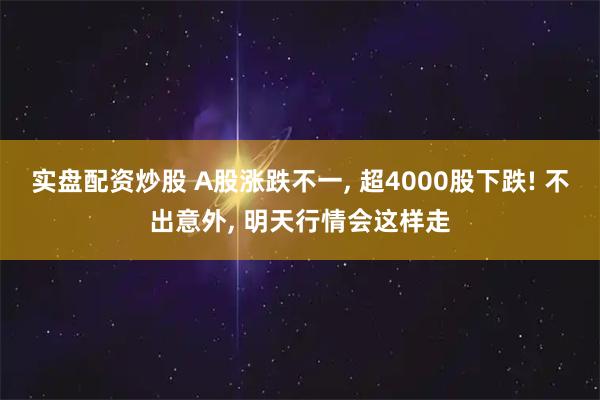 实盘配资炒股 A股涨跌不一, 超4000股下跌! 不出意外, 明天行情会这样走