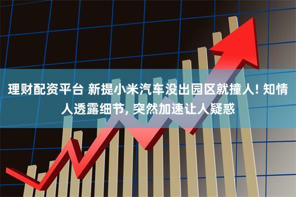 理财配资平台 新提小米汽车没出园区就撞人! 知情人透露细节, 突然加速让人疑惑