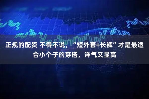 正规的配资 不得不说，“短外套+长裤”才是最适合小个子的穿搭，洋气又显高