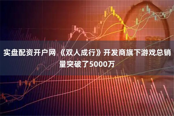 实盘配资开户网 《双人成行》开发商旗下游戏总销量突破了5000万