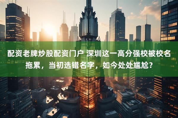 配资老牌炒股配资门户 深圳这一高分强校被校名拖累，当初选错名字，如今处处尴尬？