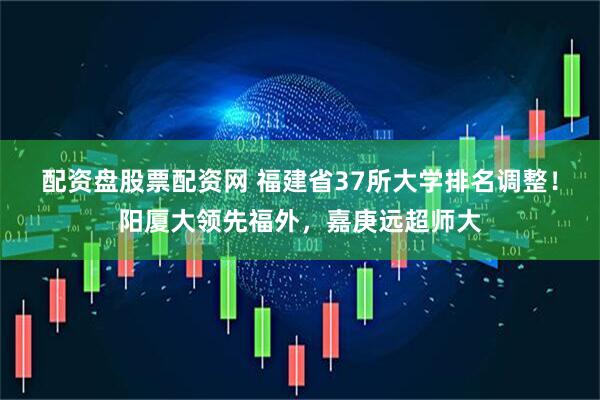 配资盘股票配资网 福建省37所大学排名调整！阳厦大领先福外，嘉庚远超师大