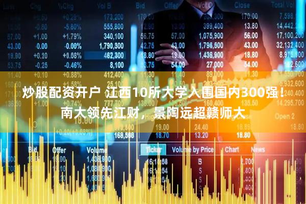 炒股配资开户 江西10所大学入围国内300强！南大领先江财，景陶远超赣师大