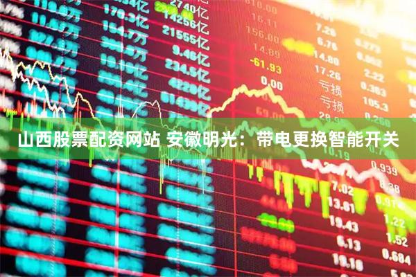 山西股票配资网站 安徽明光：带电更换智能开关