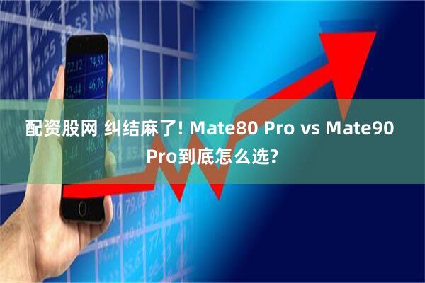配资股网 纠结麻了! Mate80 Pro vs Mate90 Pro到底怎么选?