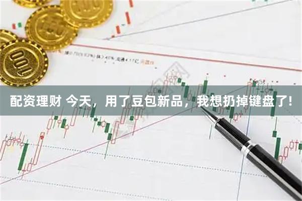 配资理财 今天，用了豆包新品，我想扔掉键盘了!