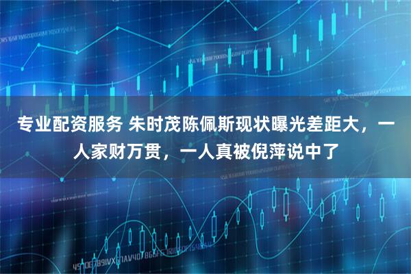 专业配资服务 朱时茂陈佩斯现状曝光差距大，一人家财万贯，一人真被倪萍说中了