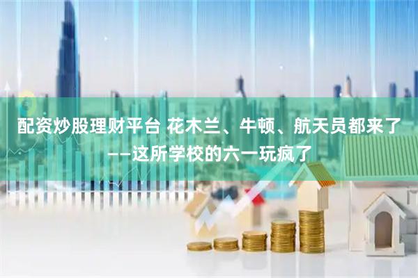 配资炒股理财平台 花木兰、牛顿、航天员都来了——这所学校的六一玩疯了