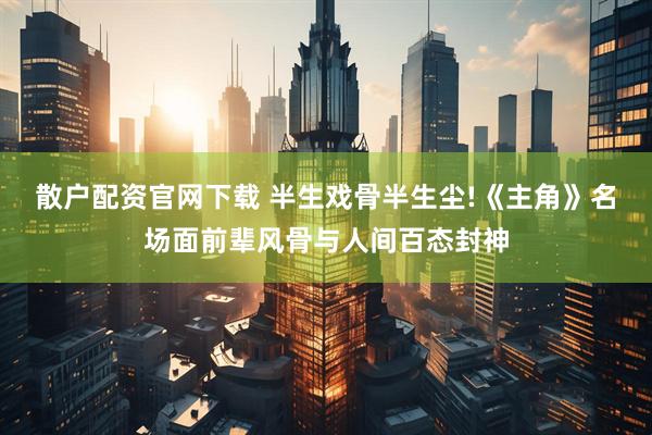 散户配资官网下载 半生戏骨半生尘!《主角》名场面前辈风骨与人间百态封神