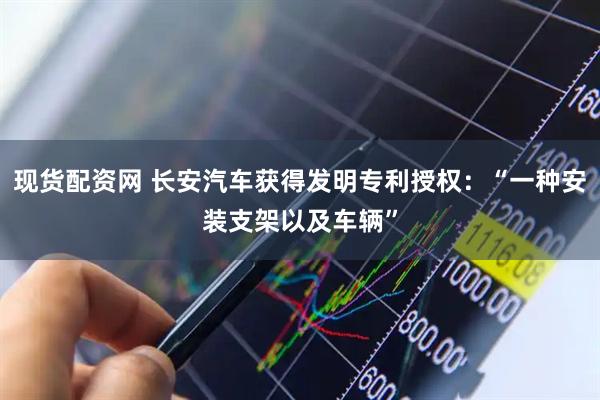 现货配资网 长安汽车获得发明专利授权：“一种安装支架以及车辆”