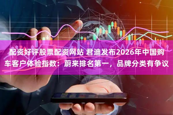 配资好评股票配资网站 君迪发布2026年中国购车客户体验指数：蔚来排名第一，品牌分类有争议